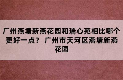 广州燕塘新燕花园和瑞心苑相比哪个更好一点？ 广州市天河区燕塘新燕花园